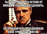 ты говоришь, что устала от любви и тебе надо отдохнуть, хотя позавчера праздновала своё тринадцатилетие.