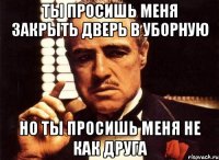 ты просишь меня закрыть дверь в уборную но ты просишь меня не как друга