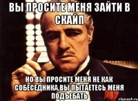 вы просите меня зайти в скайп но вы просите меня не как собеседника,вы пытаетесь меня подъебать