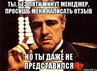 ты, без пяти минут менеджер, просишь меня написать отзыв но ты даже не представился