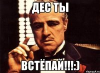 дес ты встёпай!!!:)