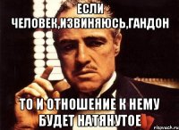 если человек,извиняюсь,гандон то и отношение к нему будет натянутое