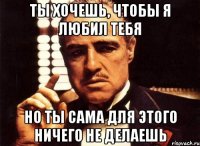 ты хочешь, чтобы я любил тебя но ты сама для этого ничего не делаешь