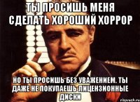 ты просишь меня сделать хороший хоррор но ты просишь без уважением. ты даже не покупаешь лицензионные диски