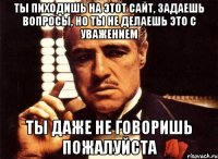 ты пиходишь на этот сайт, задаешь вопросы, но ты не делаешь это с уважением ты даже не говоришь пожалуйста