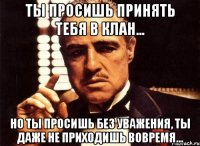 ты просишь принять тебя в клан... но ты просишь без уважения, ты даже не приходишь вовремя...