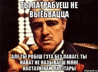 ты патрабуеш не выёбвацца але ты робіш гэта без павагі. ты нават не называеш мяне настаўнікам па гітары