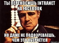 ты переносишь intranet на facebook но даже не подозреваешь, чем это обернётся