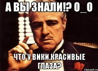 а вы знали!? о_о что у вики,красивые глаза?