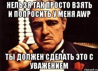 нельзя так просто взять и попросить у меня awp ты должен сделать это с уважением