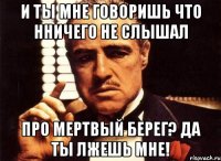 и ты мне говоришь что нничего не слышал про мертвый берег? да ты лжешь мне!