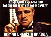 если родители и бабушка говорят тебе: " ты анорексичка!" не факт, что это правда