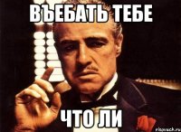 въебать тебе что ли