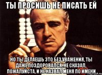 ты просишь не писать ей но ты делаешь это без уважения, ты даже поздоровался, не сказал, пожалуйста, и не назвал меня по имени