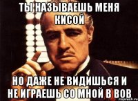 ты называешь меня кисой но даже не видишься и не играешь со мной в вов