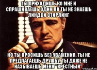 ты приходишь ко мне и спрашиваешь один ли ты не знаешь линдси стирлинг но ты просишь без уважения. ты не предлагаешь дружбу. ты даже не называешь меня "крестный".