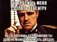 ты просишь меня сделать тебе игру но ты просишь без уважения ты даже не можешь написать диздок