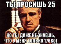 ты просишь 25 но ты даже не знаешь, что у меня только 17680!