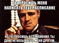 ты просишь меня написать тебе расписание но ты просишь без уважения, ты даже не называешь меня другом.