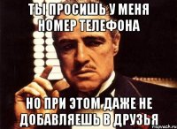 ты просишь у меня номер телефона но при этом даже не добавляешь в друзья