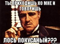 ты приходишь ко мне и говоришь лось покусаный???