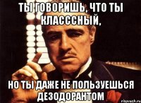 ты говоришь, что ты класссный, но ты даже не пользуешься дезодорантом