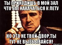 ты приходишь в мой зал что бы накачаться к лету но это не твой двор,ты тут не выёбывайся!