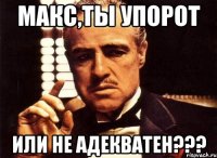 макс,ты упорот или не адекватен???