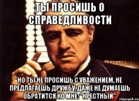 ты просишь о справедливости но ты не просишь с уважением, не предлагаешь дружбу, даже не думаешь обратится ко мне: "крестный"