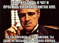 ты приходишь в чат и просишь у кококо свиток опп. но ты просишь без уважения, ты даже не называешь кококо кококо.