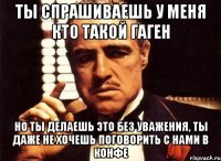 ты спрашиваешь у меня кто такой гаген но ты делаешь это без уважения, ты даже не хочешь поговорить с нами в конфе