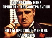 ты просишь меня принести тебе завтра булки но ты просишь меня не как друга