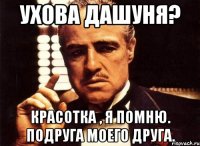 ухова дашуня? красотка , я помню. подруга моего друга.