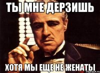 ты мне дерзишь хотя мы еще не женаты