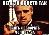 нельзя просто так взять и обосрать молдована