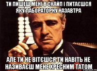 ти пишеш мені в скайп і питаєшся яку лабораторну назавтра але ти не вітєшся ти навіть не називаєш мене хресним татом