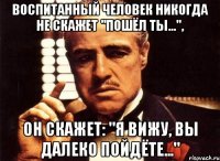 воспитанный человек никогда не скажет "пошёл ты...", он скажет: "я вижу, вы далеко пойдёте..."