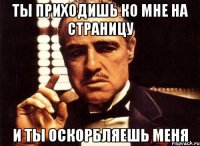 ты приходишь ко мне на страницу и ты оскорбляешь меня