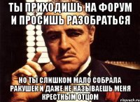 ты приходишь на форум и просишь разобраться но ты слишком мало собрала ракушек и даже не называешь меня крестным отцом