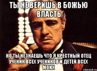 ты не веришь в божью власть но ты незнаешь что я крестный отец ученик всех учеников и детей всех моих