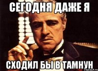 сегодня даже я сходил бы в тамнун