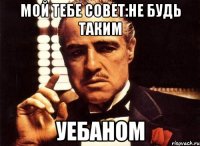 мой тебе совет:не будь таким уебаном