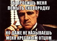 ты просишь меня помыть сковородку но даже не называешь меня крестным отцом