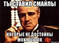 ты ставил смайлы которые не достойны моих шуток