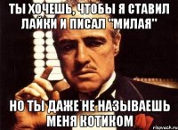 ты хочешь, чтобы я ставил лайки и писал "милая" но ты даже не называешь меня котиком