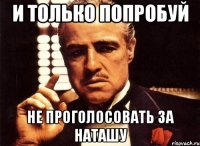 и только попробуй не проголосовать за наташу