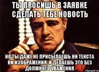 ты просишь в заявке сделать тебе новость но ты даже не присылаешь ни текста ни изображения, и делаешь это без должного уважения