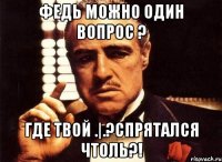 федь можно один вопрос ? где твой .|.?спрятался чтоль?!