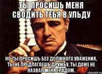 ты просишь меня сводить тебя в ульду но ты просишь без должного уважения, ты не предлагаешь дружбу, ты даже не назвал меня гладом.