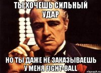 ты хочешь сильный удар но ты даже не заказываешь у меня fight-ball